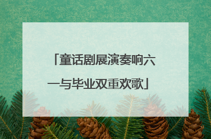 童话剧展演奏响六一与毕业双重欢歌