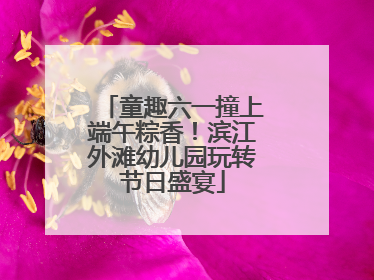童趣六一撞上端午粽香！滨江外滩幼儿园玩转节日盛宴
