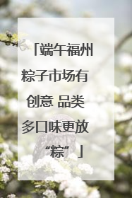 端午福州粽子市场有创意 品类多口味更放“粽”