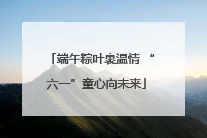端午粽叶裹温情 “六一”童心向未来