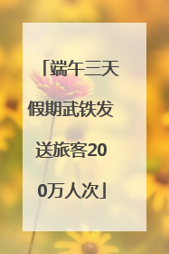 端午三天假期武铁发送旅客200万人次