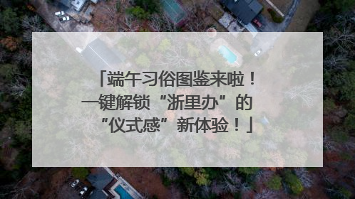 端午习俗图鉴来啦！一键解锁“浙里办”的“仪式感”新体验！
