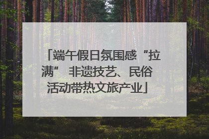 端午假日氛围感“拉满” 非遗技艺、民俗活动带热文旅产业
