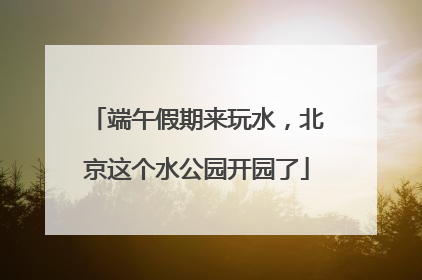 端午假期来玩水，北京这个水公园开园了