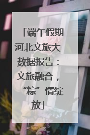 端午假期河北文旅大数据报告：文旅融合，“粽”情绽放