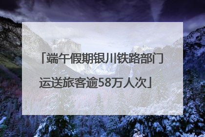端午假期银川铁路部门运送旅客逾58万人次