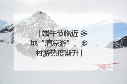 端午节临近 多地“清凉游”、乡村游热度渐升