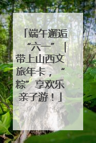 端午邂逅“六一”｜带上山西文旅年卡，“粽”享欢乐亲子游！