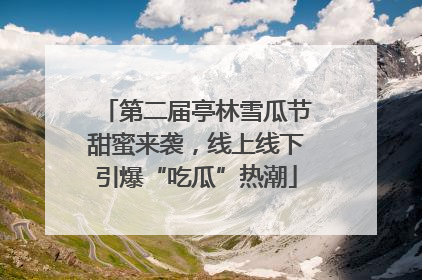第二届亭林雪瓜节甜蜜来袭，线上线下引爆“吃瓜”热潮