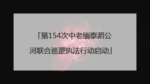 第154次中老缅泰湄公河联合巡逻执法行动启动