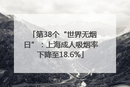 第38个“世界无烟日”：上海成人吸烟率下降至18.6%