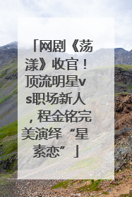 网剧《荡漾》收官！顶流明星vs职场新人，程金铭完美演绎“星素恋”