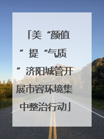 美“颜值 ”提“气质 ”济阳城管开展市容环境集中整治行动