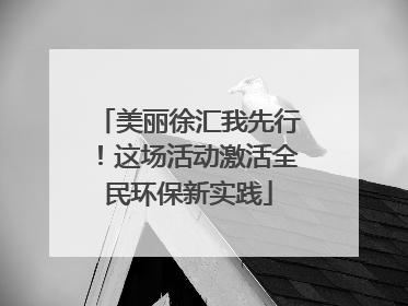 美丽徐汇我先行！这场活动激活全民环保新实践
