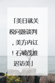 美日就关税问题谈判，美方内讧！石破茂推迟访美