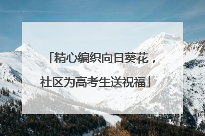精心编织向日葵花，社区为高考生送祝福