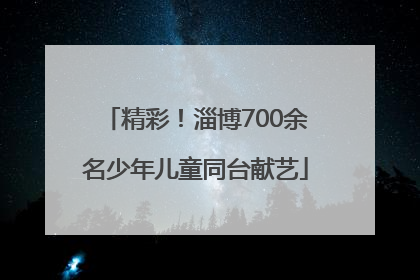 精彩！淄博700余名少年儿童同台献艺
