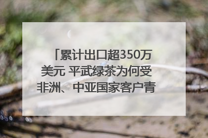 累计出口超350万美元 平武绿茶为何受非洲、中亚国家客户青睐？｜发布会观察