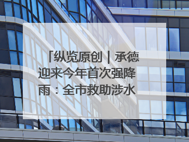 纵览原创｜承德迎来今年首次强降雨：全市救助涉水被困车辆30余辆，8日晚市区已无积水路段，交通恢复畅通