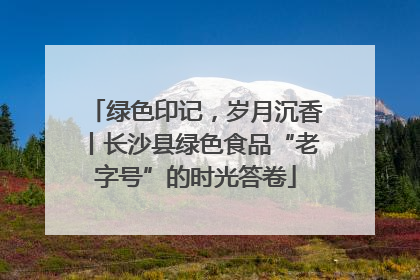 绿色印记，岁月沉香丨长沙县绿色食品“老字号”的时光答卷