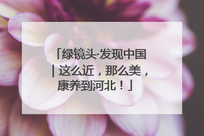绿镜头·发现中国｜这么近，那么美，康养到河北！