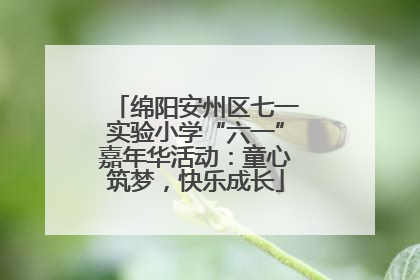 绵阳安州区七一实验小学“六一”嘉年华活动：童心筑梦，快乐成长