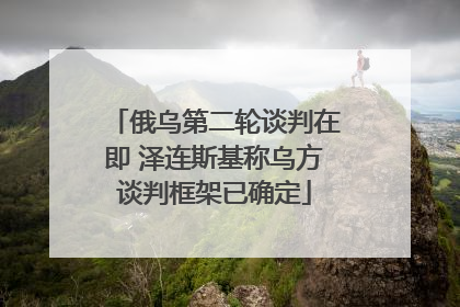 俄乌第二轮谈判在即 泽连斯基称乌方谈判框架已确定