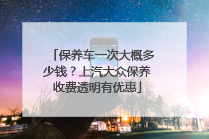 保养车一次大概多少钱？上汽大众保养收费透明有优惠