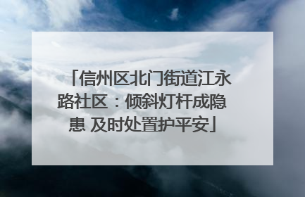 信州区北门街道江永路社区：倾斜灯杆成隐患 及时处置护平安