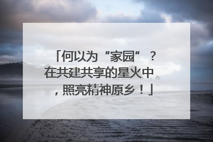 何以为“家园”？在共建共享的星火中，照亮精神原乡！