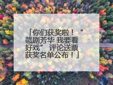 你们获奖啦！“赣剧芳华 我要看好戏” 评论送票获奖名单公布！