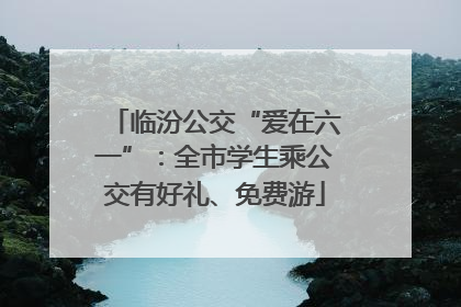 临汾公交“爱在六一”：全市学生乘公交有好礼、免费游