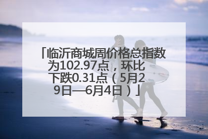 临沂商城周价格总指数为102.97点，环比下跌0.31点（5月29日—6月4日）