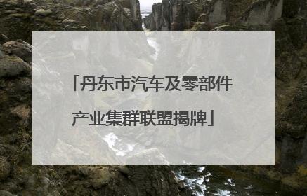 丹东市汽车及零部件产业集群联盟揭牌
