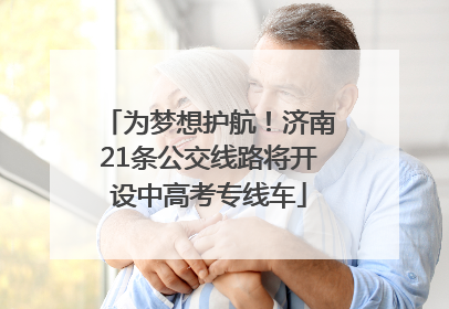 为梦想护航！济南21条公交线路将开设中高考专线车