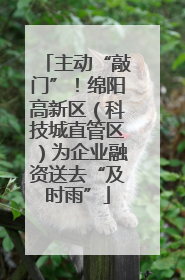 主动“敲门”！绵阳高新区（科技城直管区）为企业融资送去“及时雨”