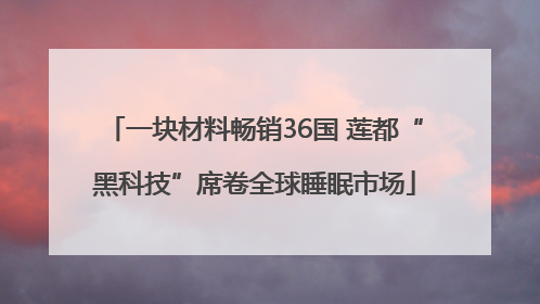 一块材料畅销36国 莲都“黑科技”席卷全球睡眠市场