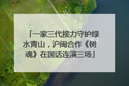 一家三代接力守护绿水青山，沪闽合作《树魂》在国话连演三场
