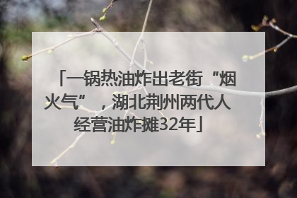 一锅热油炸出老街“烟火气”，湖北荆州两代人经营油炸摊32年