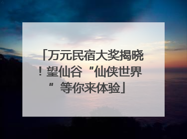 万元民宿大奖揭晓！望仙谷“仙侠世界”等你来体验