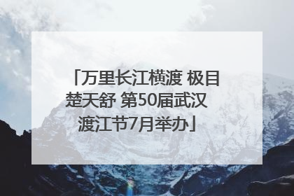 万里长江横渡 极目楚天舒 第50届武汉渡江节7月举办