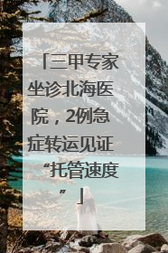 三甲专家坐诊北海医院，2例急症转运见证“托管速度”