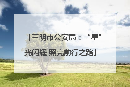 三明市公安局：“星”光闪耀 照亮前行之路