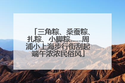 三角粽、桑蚕粽、扎粽、小脚粽……周浦小上海步行街刮起端午浓浓民俗风