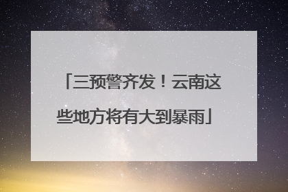 三预警齐发！云南这些地方将有大到暴雨