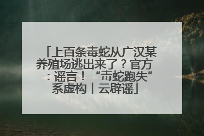 上百条毒蛇从广汉某养殖场逃出来了？官方：谣言！“毒蛇跑失”系虚构丨云辟谣