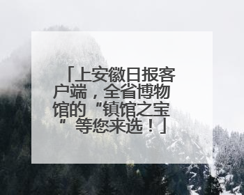 上安徽日报客户端，全省博物馆的“镇馆之宝”等您来选！