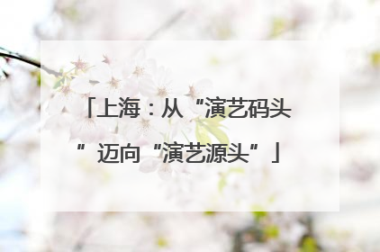 上海：从“演艺码头”迈向“演艺源头”