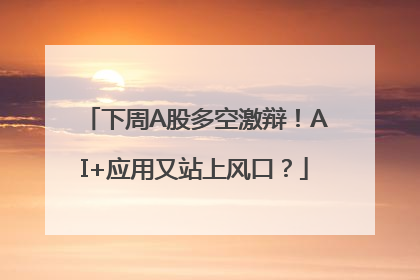 下周A股多空激辩！AI+应用又站上风口？