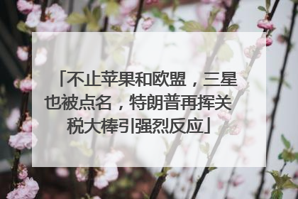不止苹果和欧盟，三星也被点名，特朗普再挥关税大棒引强烈反应